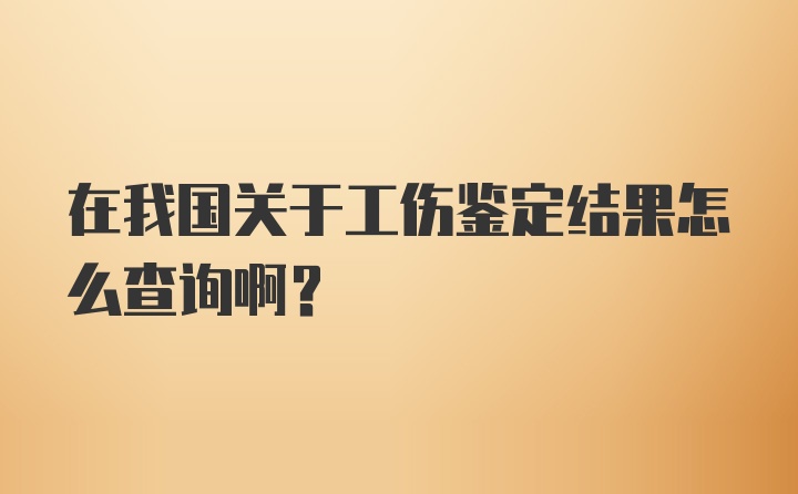 在我国关于工伤鉴定结果怎么查询啊？