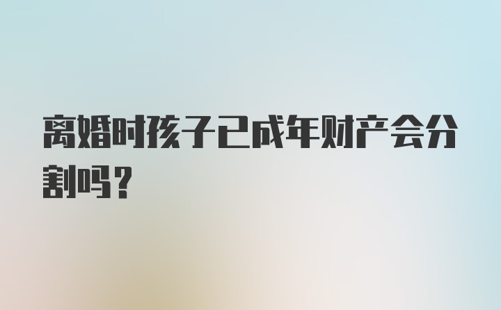 离婚时孩子已成年财产会分割吗？