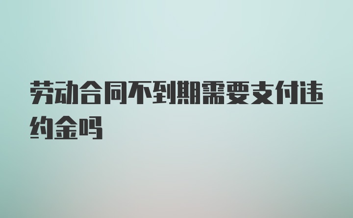 劳动合同不到期需要支付违约金吗