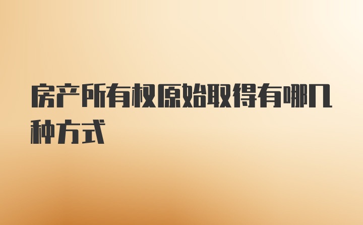 房产所有权原始取得有哪几种方式