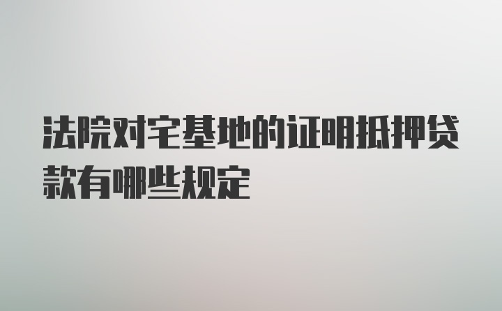 法院对宅基地的证明抵押贷款有哪些规定