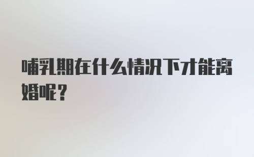 哺乳期在什么情况下才能离婚呢？