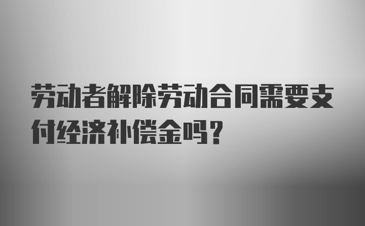 劳动者解除劳动合同需要支付经济补偿金吗？