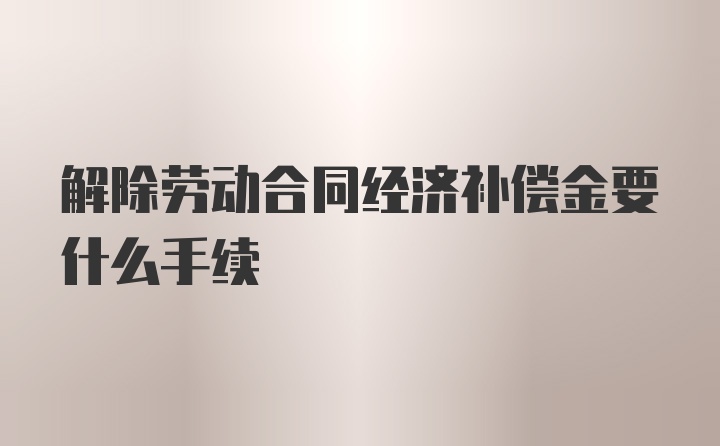 解除劳动合同经济补偿金要什么手续