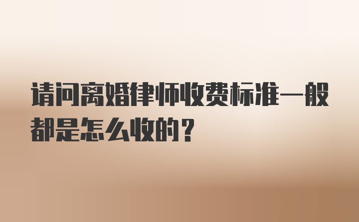 请问离婚律师收费标准一般都是怎么收的？