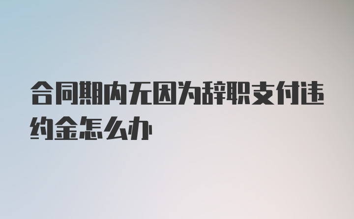 合同期内无因为辞职支付违约金怎么办