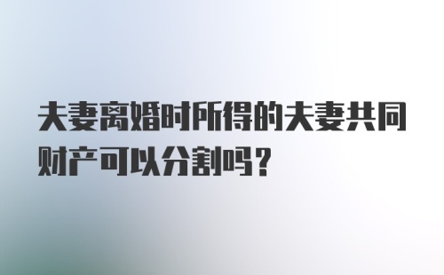 夫妻离婚时所得的夫妻共同财产可以分割吗？