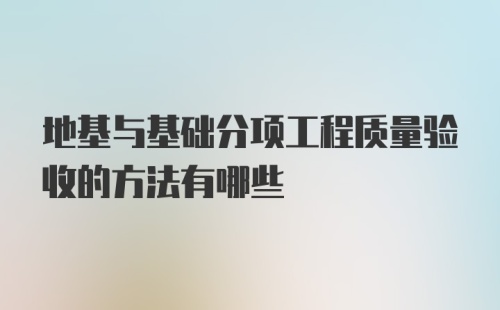 地基与基础分项工程质量验收的方法有哪些