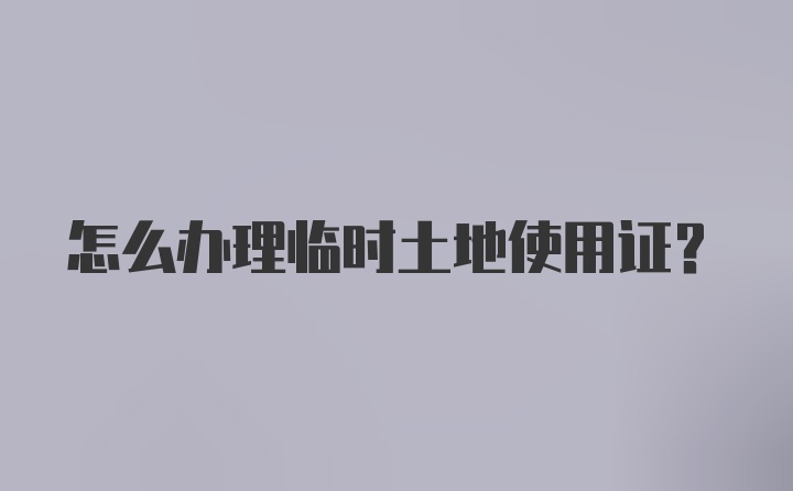 怎么办理临时土地使用证？