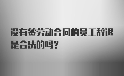 没有签劳动合同的员工辞退是合法的吗？