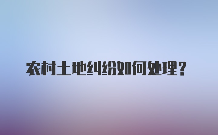 农村土地纠纷如何处理？