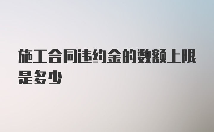 施工合同违约金的数额上限是多少