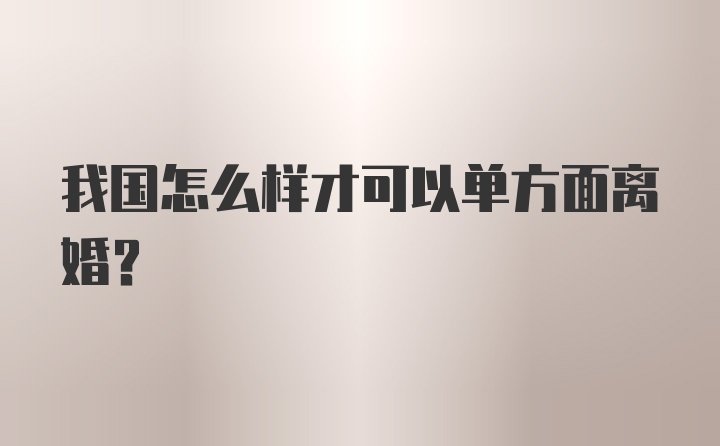 我国怎么样才可以单方面离婚？