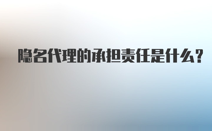 隐名代理的承担责任是什么？