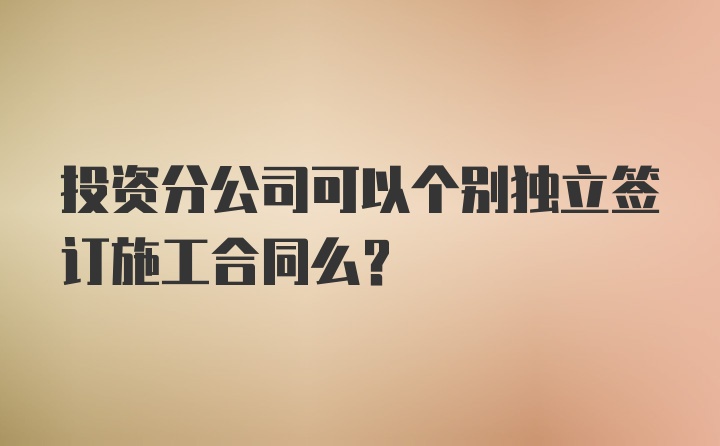 投资分公司可以个别独立签订施工合同么？