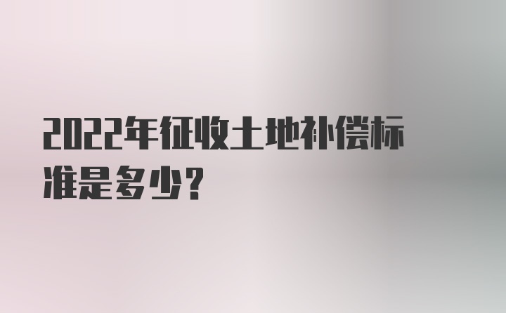 2022年征收土地补偿标准是多少？