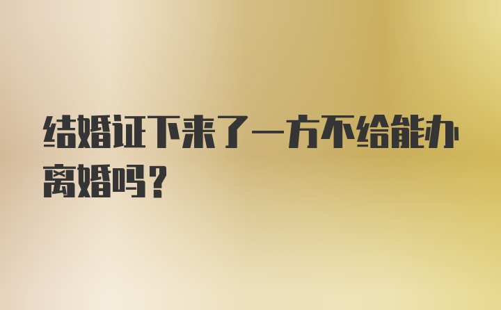 结婚证下来了一方不给能办离婚吗？