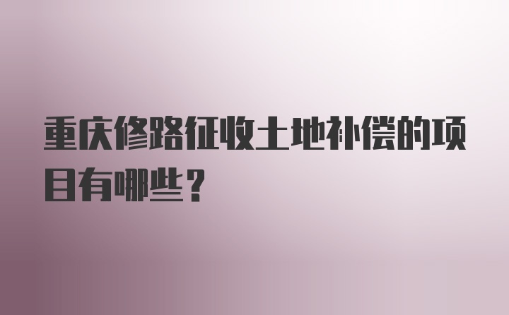 重庆修路征收土地补偿的项目有哪些？