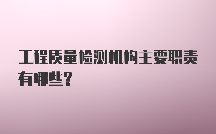 工程质量检测机构主要职责有哪些？