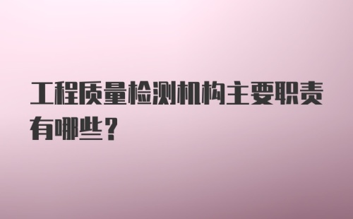 工程质量检测机构主要职责有哪些？