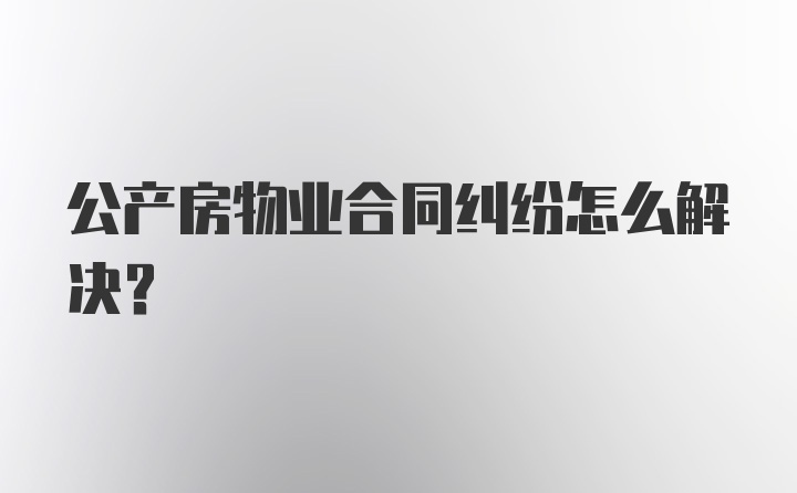 公产房物业合同纠纷怎么解决？