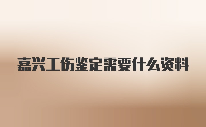 嘉兴工伤鉴定需要什么资料