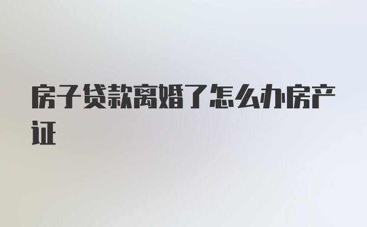 房子贷款离婚了怎么办房产证