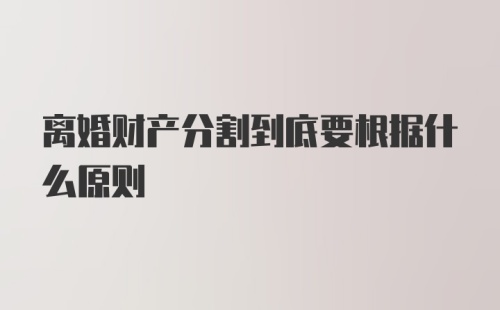 离婚财产分割到底要根据什么原则