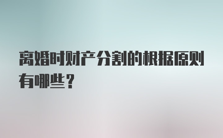 离婚时财产分割的根据原则有哪些?