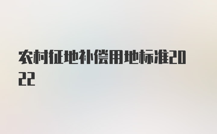 农村征地补偿用地标准2022