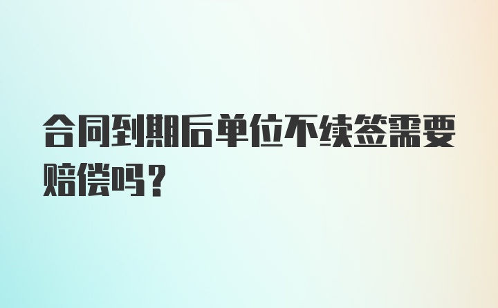 合同到期后单位不续签需要赔偿吗？