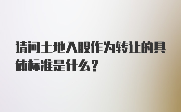 请问土地入股作为转让的具体标准是什么？