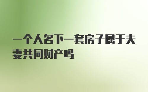 一个人名下一套房子属于夫妻共同财产吗