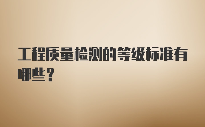 工程质量检测的等级标准有哪些？