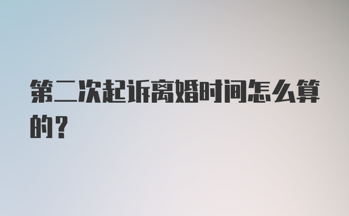 第二次起诉离婚时间怎么算的？