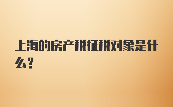 上海的房产税征税对象是什么?