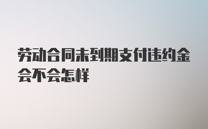 劳动合同未到期支付违约金会不会怎样