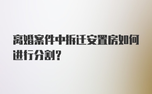 离婚案件中拆迁安置房如何进行分割？