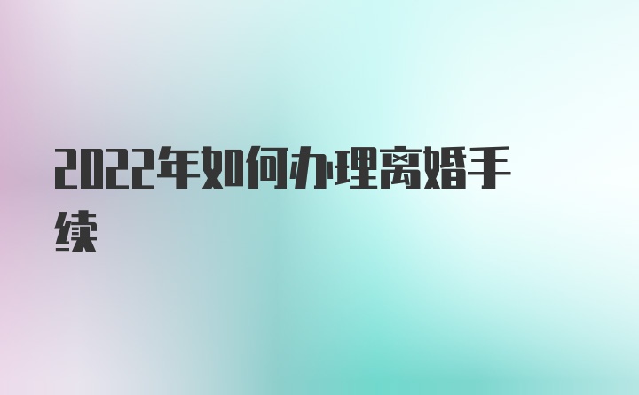 2022年如何办理离婚手续