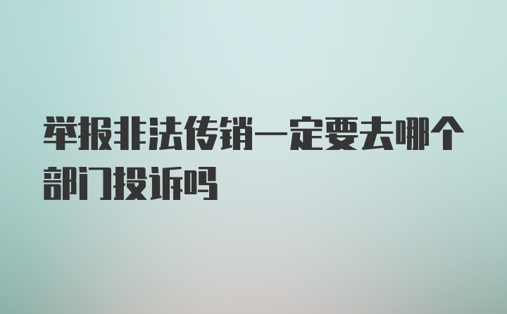 举报非法传销一定要去哪个部门投诉吗