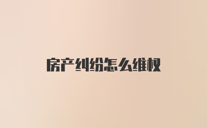 房产纠纷怎么维权