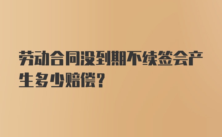 劳动合同没到期不续签会产生多少赔偿？