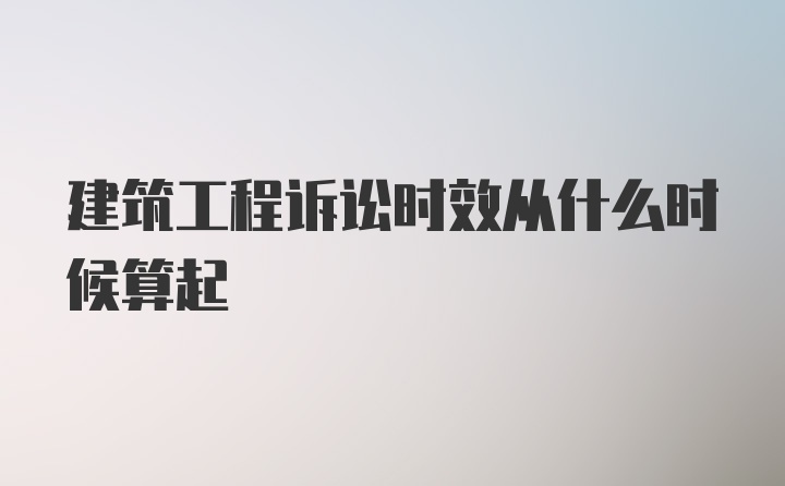 建筑工程诉讼时效从什么时候算起