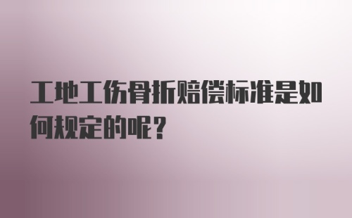 工地工伤骨折赔偿标准是如何规定的呢？