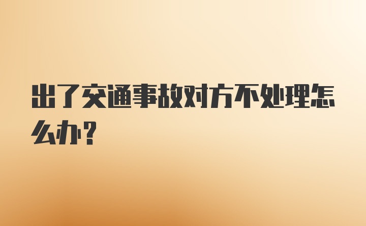 出了交通事故对方不处理怎么办？