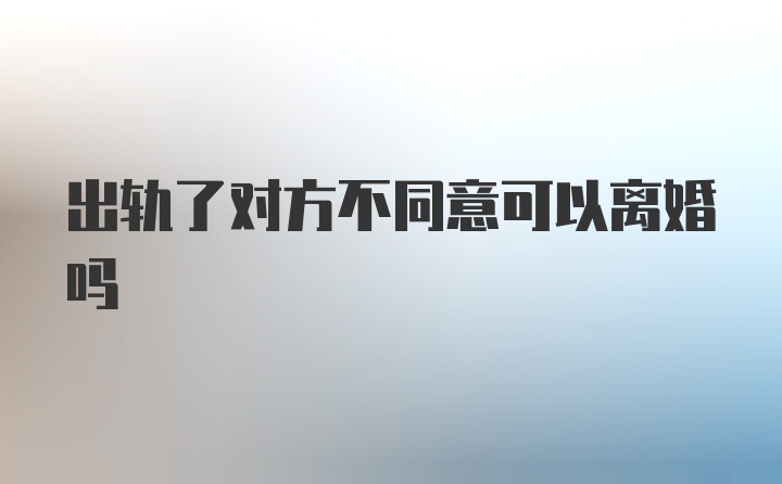 出轨了对方不同意可以离婚吗