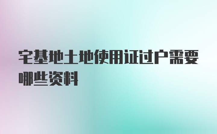 宅基地土地使用证过户需要哪些资料