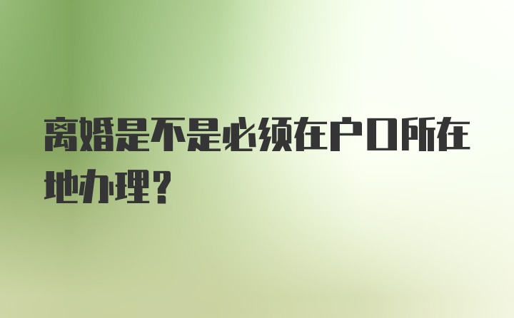 离婚是不是必须在户口所在地办理?