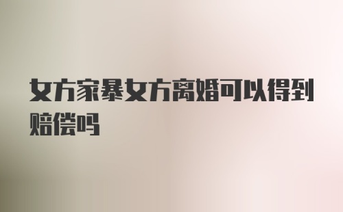 女方家暴女方离婚可以得到赔偿吗