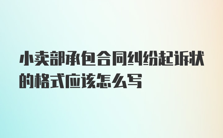 小卖部承包合同纠纷起诉状的格式应该怎么写